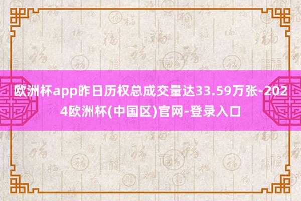 欧洲杯app昨日历权总成交量达33.59万张-2024欧洲杯(中国区)官网-登录入口