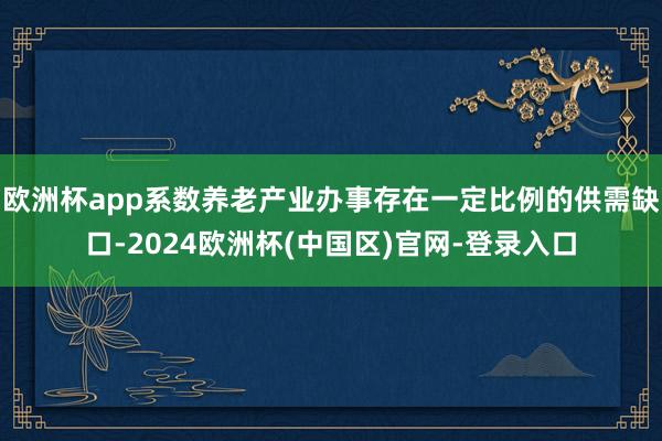 欧洲杯app系数养老产业办事存在一定比例的供需缺口-2024欧洲杯(中国区)官网-登录入口