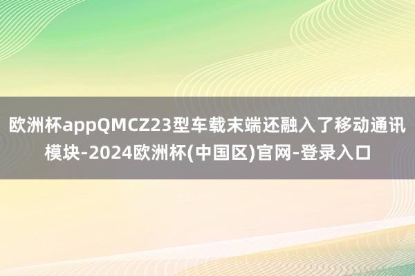 欧洲杯appQMCZ23型车载末端还融入了移动通讯模块-2024欧洲杯(中国区)官网-登录入口