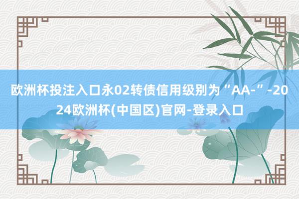 欧洲杯投注入口永02转债信用级别为“AA-”-2024欧洲杯(中国区)官网-登录入口