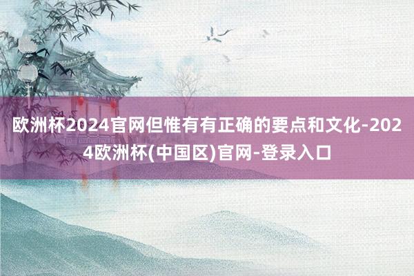 欧洲杯2024官网但惟有有正确的要点和文化-2024欧洲杯(中国区)官网-登录入口