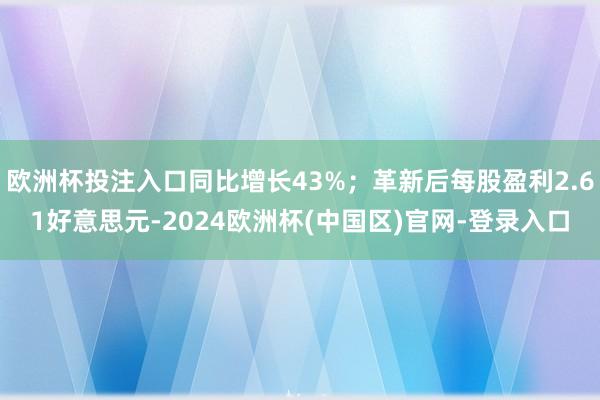 欧洲杯投注入口同比增长43%；革新后每股盈利2.61好意思元-2024欧洲杯(中国区)官网-登录入口