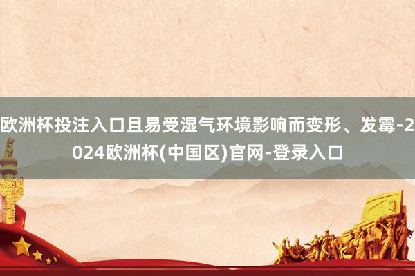 欧洲杯投注入口且易受湿气环境影响而变形、发霉-2024欧洲杯(中国区)官网-登录入口