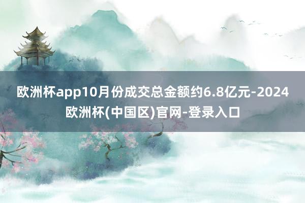 欧洲杯app10月份成交总金额约6.8亿元-2024欧洲杯(中国区)官网-登录入口