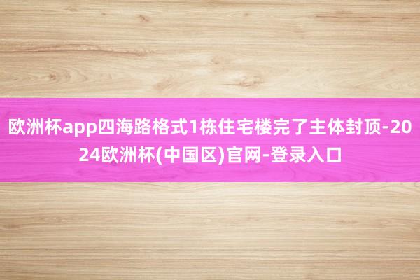 欧洲杯app四海路格式1栋住宅楼完了主体封顶-2024欧洲杯(中国区)官网-登录入口