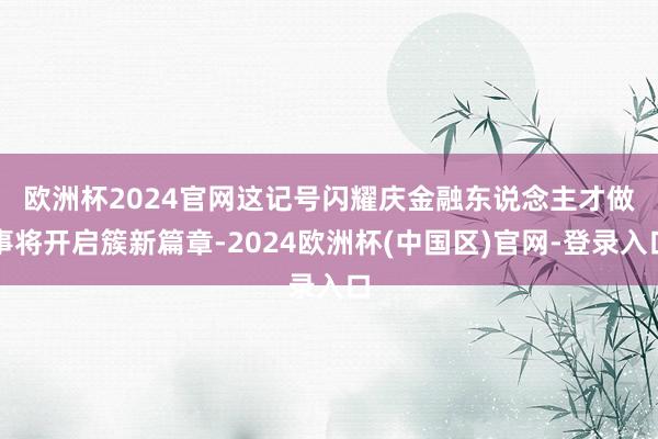 欧洲杯2024官网　　这记号闪耀庆金融东说念主才做事将开启簇新篇章-2024欧洲杯(中国区)官网-登录入口